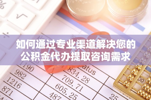 成华如何通过专业渠道解决您的公积金代办提取咨询需求