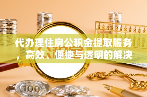 成华代办理住房公积金提取服务，高效、便捷与透明的解决方案