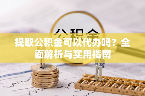 成华提取公积金可以代办吗？全面解析与实用指南