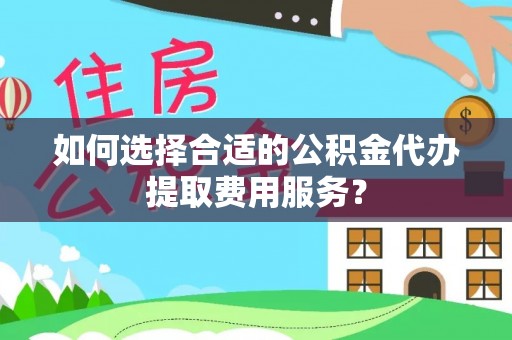 成华如何选择合适的公积金代办提取费用服务？