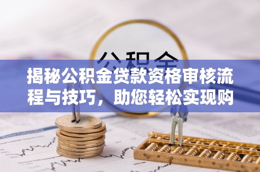成华揭秘公积金贷款资格审核流程与技巧，助您轻松实现购房梦想