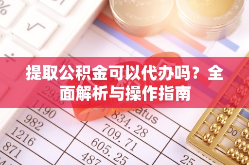 成华提取公积金可以代办吗？全面解析与操作指南