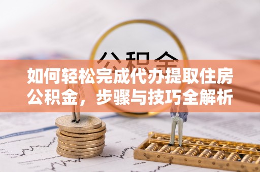 成华如何轻松完成代办提取住房公积金，步骤与技巧全解析