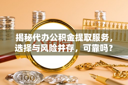 成华揭秘代办公积金提取服务，选择与风险并存，可靠吗？
