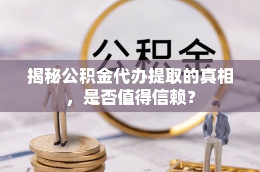 成华揭秘公积金代办提取的真相，是否值得信赖？