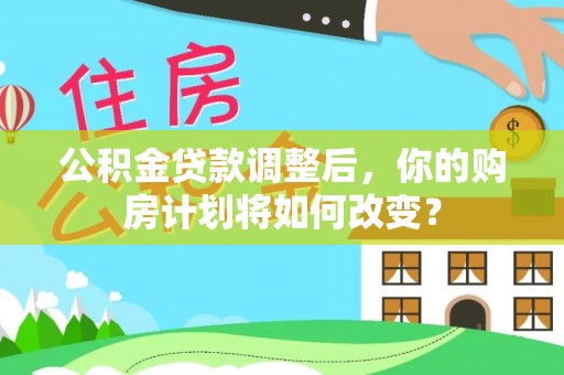 成华公积金贷款调整后，你的购房计划将如何改变？