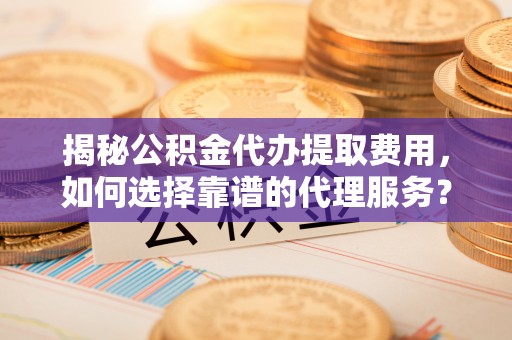 成华揭秘公积金代办提取费用，如何选择靠谱的代理服务？