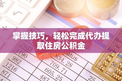 成华掌握技巧，轻松完成代办提取住房公积金
