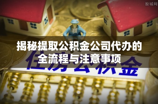 成华揭秘提取公积金公司代办的全流程与注意事项