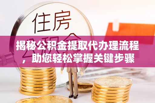 成华揭秘公积金提取代办理流程，助您轻松掌握关键步骤