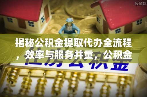 成华揭秘公积金提取代办全流程，效率与服务并重，公积金提取代办要多久不再是难题