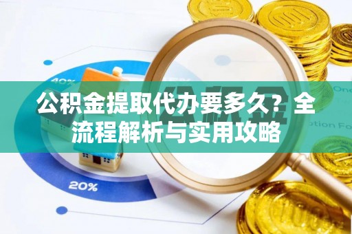 成华公积金提取代办要多久？全流程解析与实用攻略