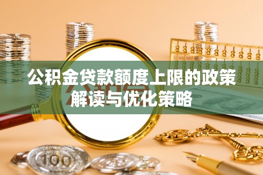 成华公积金贷款额度上限的政策解读与优化策略