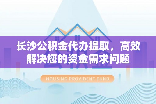 成华长沙公积金代办提取，高效解决您的资金需求问题
