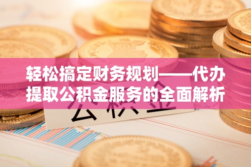 成华轻松搞定财务规划——代办提取公积金服务的全面解析