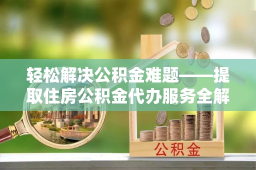成华轻松解决公积金难题——提取住房公积金代办服务全解析