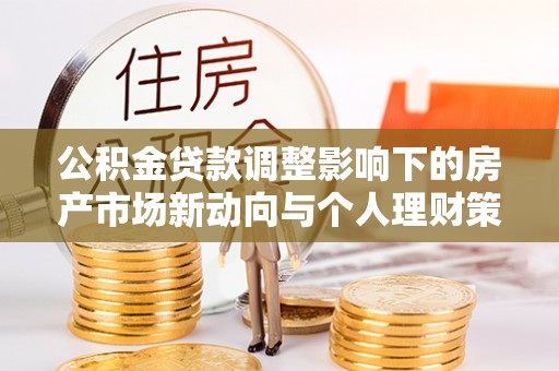 成华公积金贷款调整影响下的房产市场新动向与个人理财策略