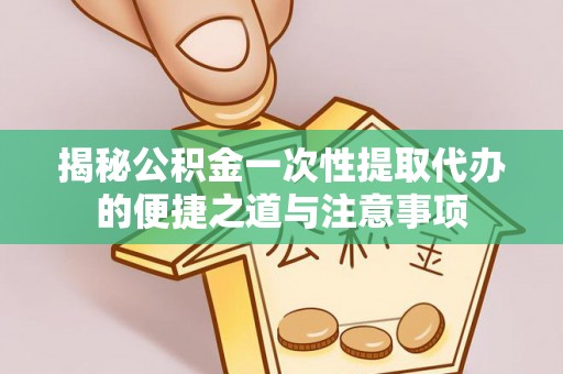 成华揭秘公积金一次性提取代办的便捷之道与注意事项