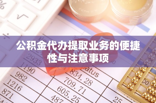 成华公积金代办提取业务的便捷性与注意事项