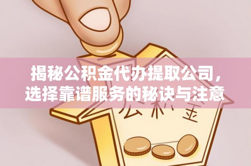 成华揭秘公积金代办提取公司，选择靠谱服务的秘诀与注意事项