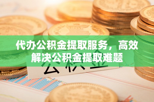 成华代办公积金提取服务，高效解决公积金提取难题