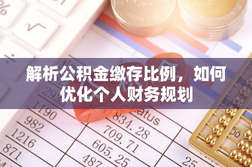 成华解析公积金缴存比例，如何优化个人财务规划