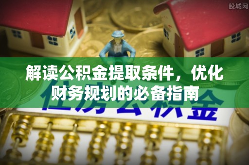 成华解读公积金提取条件，优化财务规划的必备指南