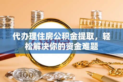 成华代办理住房公积金提取，轻松解决你的资金难题