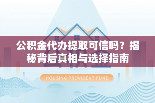 成华公积金代办提取可信吗？揭秘背后真相与选择指南