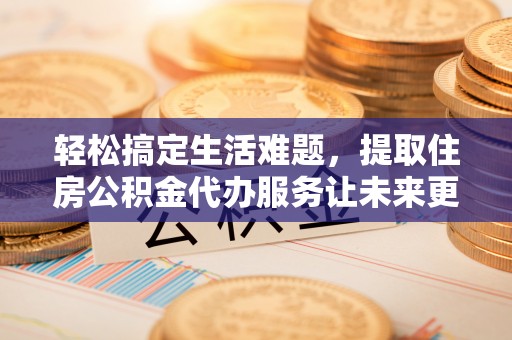 成华轻松搞定生活难题，提取住房公积金代办服务让未来更安心