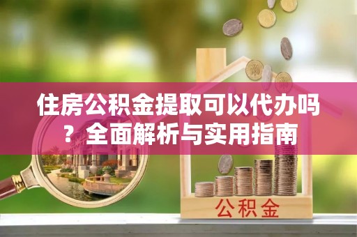 成华住房公积金提取可以代办吗？全面解析与实用指南