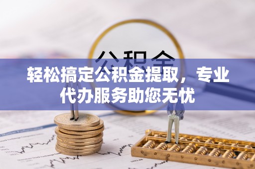 成华轻松搞定公积金提取，专业代办服务助您无忧