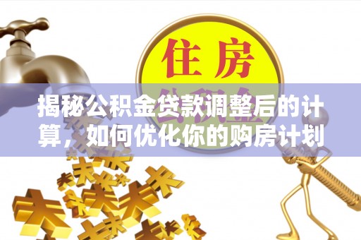 成华揭秘公积金贷款调整后的计算，如何优化你的购房计划