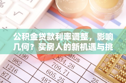 成华公积金贷款利率调整，影响几何？买房人的新机遇与挑战