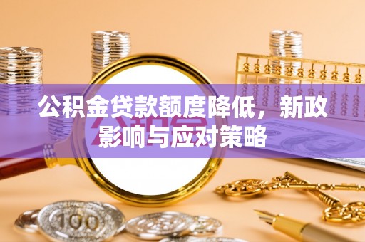 成华公积金贷款额度降低，新政影响与应对策略