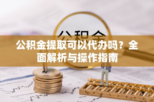 成华公积金提取可以代办吗？全面解析与操作指南
