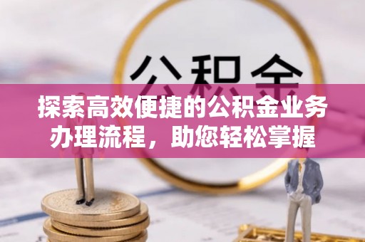 成华探索高效便捷的公积金业务办理流程，助您轻松掌握