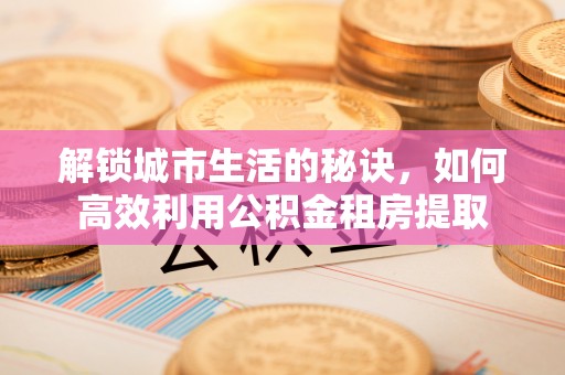 成华解锁城市生活的秘诀，如何高效利用公积金租房提取