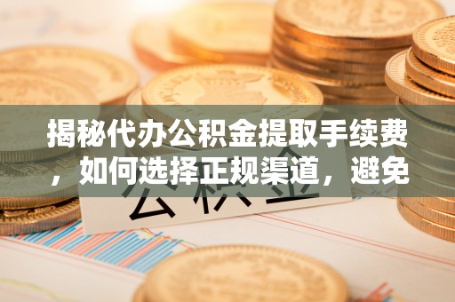 成华揭秘代办公积金提取手续费，如何选择正规渠道，避免上当受骗