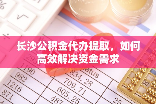 成华长沙公积金代办提取，如何高效解决资金需求