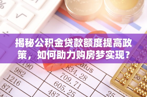 成华揭秘公积金贷款额度提高政策，如何助力购房梦实现？