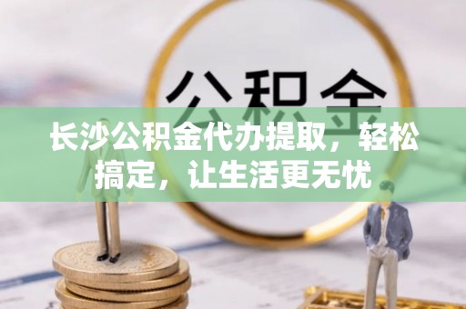 成华长沙公积金代办提取，轻松搞定，让生活更无忧