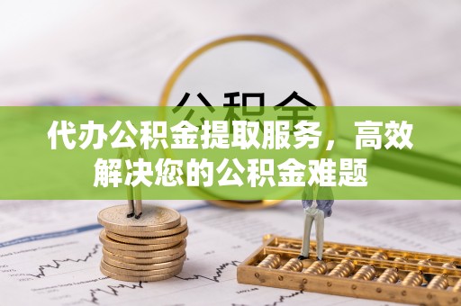 成华代办公积金提取服务，高效解决您的公积金难题