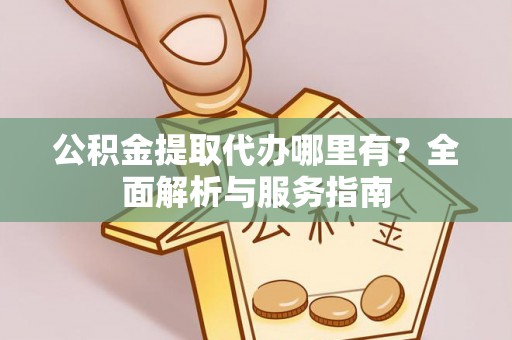 成华公积金提取代办哪里有？全面解析与服务指南