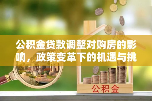 成华公积金贷款调整对购房的影响，政策变革下的机遇与挑战