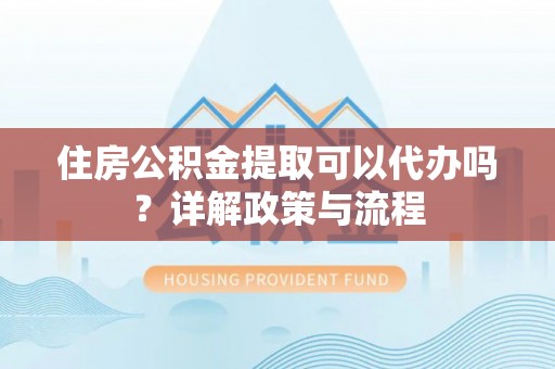 成华住房公积金提取可以代办吗？详解政策与流程