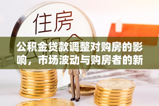成华公积金贷款调整对购房的影响，市场波动与购房者的新选择