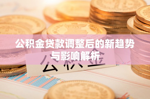 成华公积金贷款调整后的新趋势与影响解析