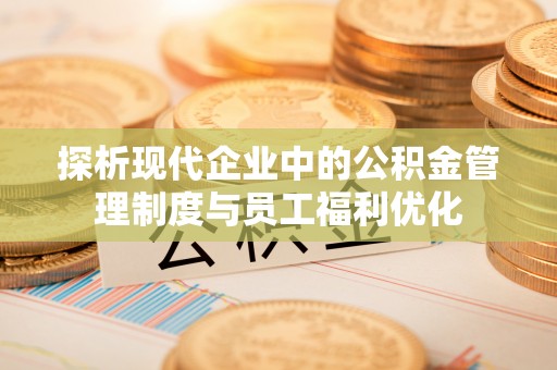 成华探析现代企业中的公积金管理制度与员工福利优化
