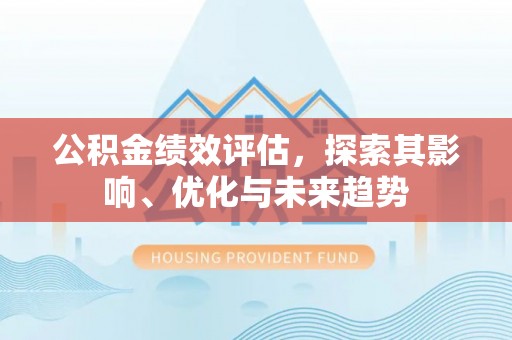 成华公积金绩效评估，探索其影响、优化与未来趋势